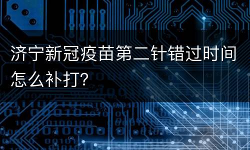 济宁新冠疫苗第二针错过时间怎么补打？