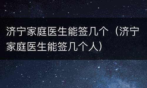 济宁家庭医生能签几个（济宁家庭医生能签几个人）