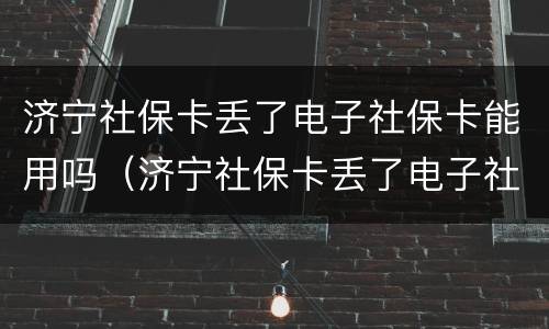 济宁社保卡丢了电子社保卡能用吗（济宁社保卡丢了电子社保卡能用吗现在）