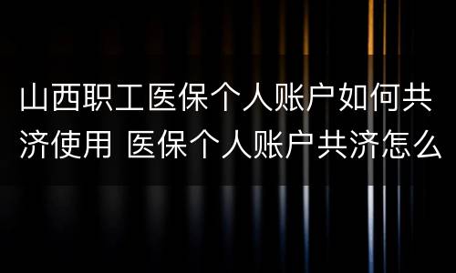 山西职工医保个人账户如何共济使用 医保个人账户共济怎么使用