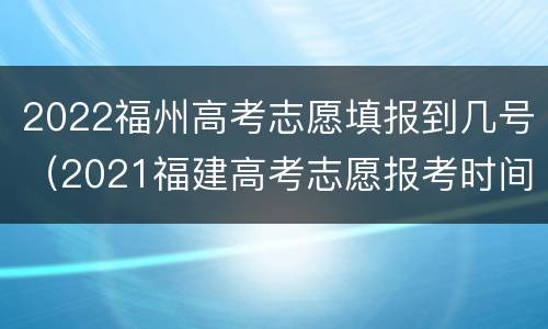2022福州高考志愿填报到几号（2021福建高考志愿报考时间）