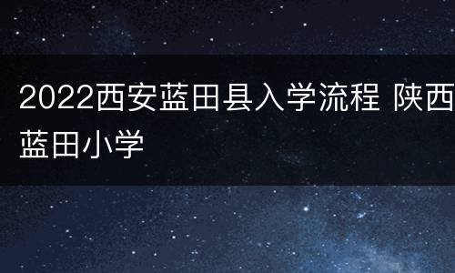 2022西安蓝田县入学流程 陕西蓝田小学