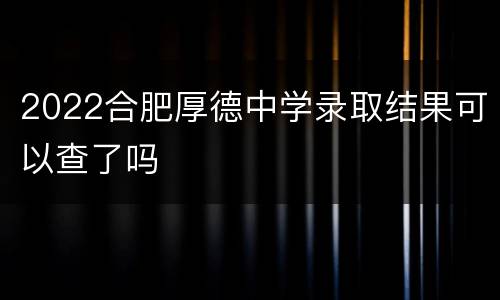 2022合肥厚德中学录取结果可以查了吗