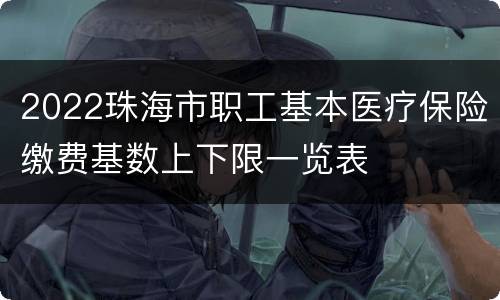 2022珠海市职工基本医疗保险缴费基数上下限一览表