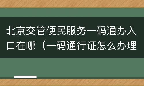 北京交管便民服务一码通办入口在哪（一码通行证怎么办理）