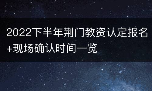 2022下半年荆门教资认定报名+现场确认时间一览