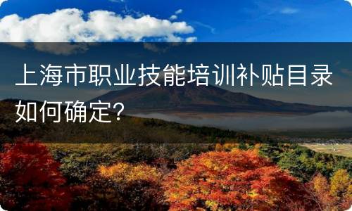 上海市职业技能培训补贴目录如何确定？
