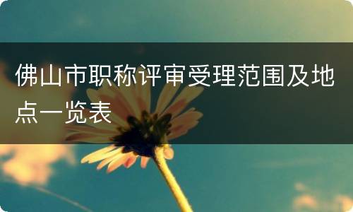 佛山市职称评审受理范围及地点一览表
