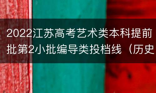2022江苏高考艺术类本科提前批第2小批编导类投档线（历史等科目类）