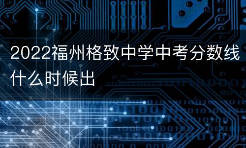 2022福州格致中学中考分数线什么时候出