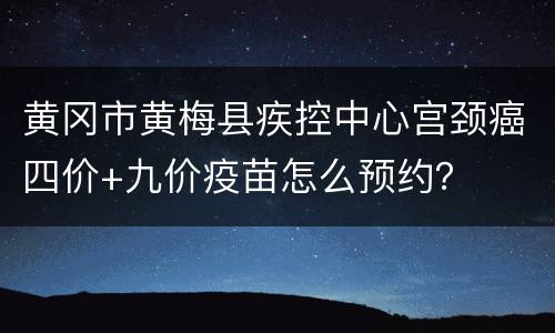 黄冈市黄梅县疾控中心宫颈癌四价+九价疫苗怎么预约？