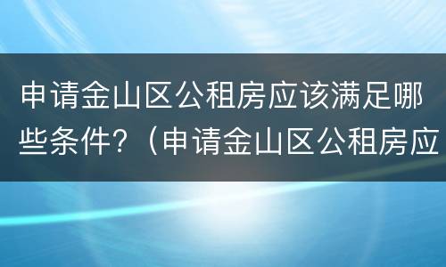 申请金山区公租房应该满足哪些条件?（申请金山区公租房应该满足哪些条件呢）