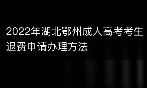 2022年湖北鄂州成人高考考生退费申请办理方法
