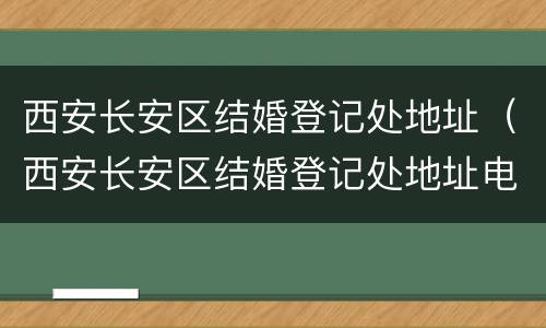 西安长安区结婚登记处地址（西安长安区结婚登记处地址电话）