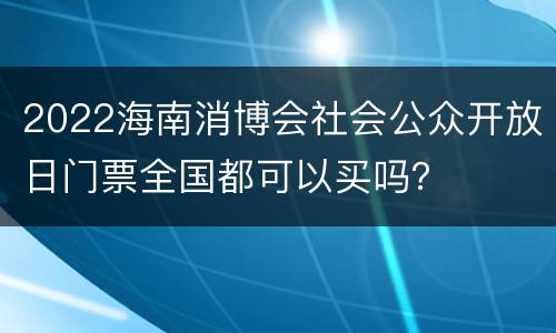 2022海南消博会社会公众开放日门票全国都可以买吗？