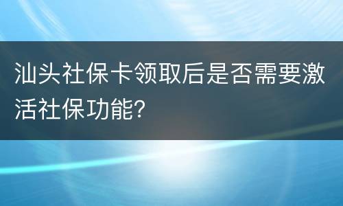 汕头社保卡领取后是否需要激活社保功能？