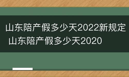 山东陪产假多少天2022新规定 山东陪产假多少天2020