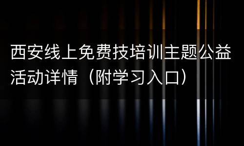 西安线上免费技培训主题公益活动详情（附学习入口）