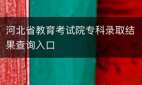 河北省教育考试院专科录取结果查询入口