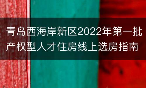 青岛西海岸新区2022年第一批产权型人才住房线上选房指南（时间+流程+规则）