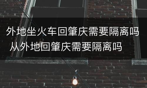 外地坐火车回肇庆需要隔离吗 从外地回肇庆需要隔离吗