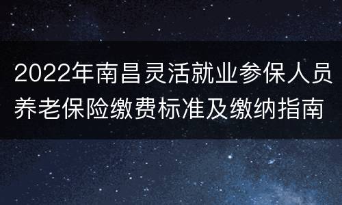 2022年南昌灵活就业参保人员养老保险缴费标准及缴纳指南