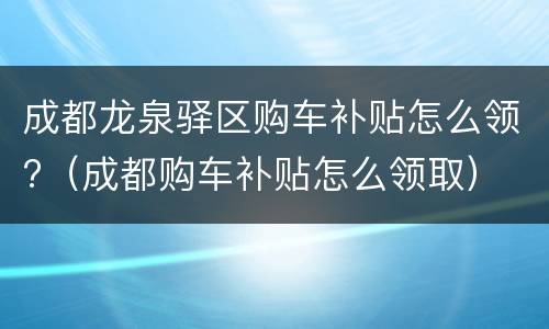 成都龙泉驿区购车补贴怎么领?（成都购车补贴怎么领取）