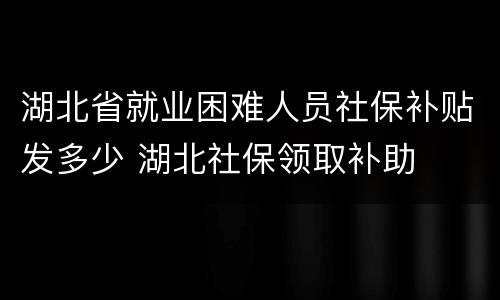 湖北省就业困难人员社保补贴发多少 湖北社保领取补助