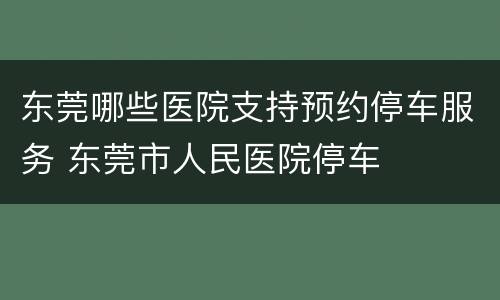 东莞哪些医院支持预约停车服务 东莞市人民医院停车