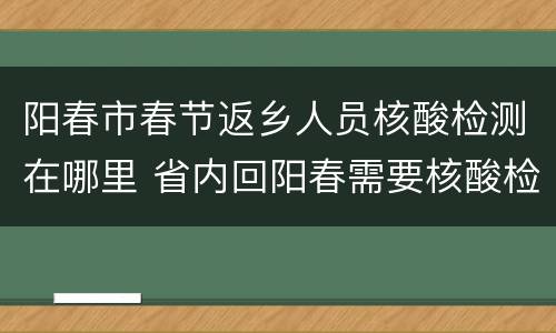 阳春市春节返乡人员核酸检测在哪里 省内回阳春需要核酸检测吗