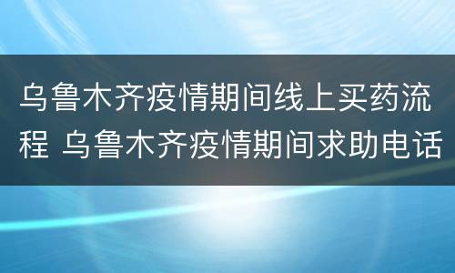 乌鲁木齐疫情期间线上买药流程 乌鲁木齐疫情期间求助电话