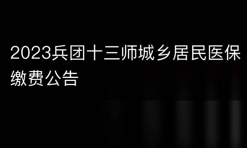 2023兵团十三师城乡居民医保缴费公告