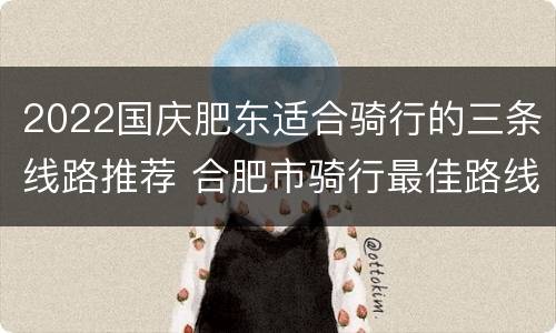 2022国庆肥东适合骑行的三条线路推荐 合肥市骑行最佳路线