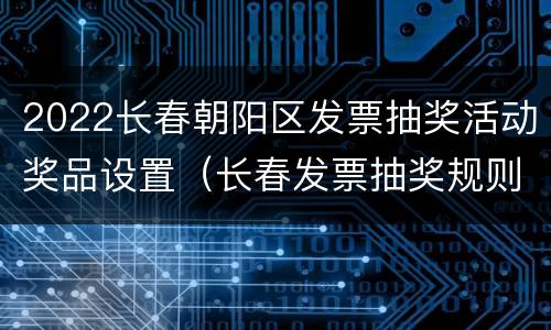 2022长春朝阳区发票抽奖活动奖品设置（长春发票抽奖规则）