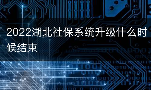 2022湖北社保系统升级什么时候结束