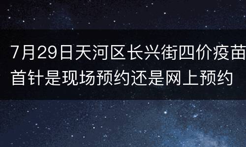 7月29日天河区长兴街四价疫苗首针是现场预约还是网上预约？