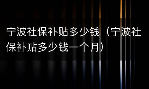 宁波社保补贴多少钱（宁波社保补贴多少钱一个月）