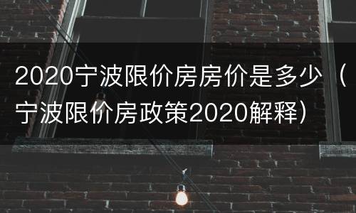 2020宁波限价房房价是多少（宁波限价房政策2020解释）