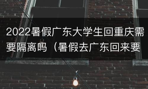 2022暑假广东大学生回重庆需要隔离吗（暑假去广东回来要隔离吗）