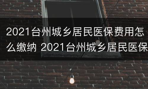 2021台州城乡居民医保费用怎么缴纳 2021台州城乡居民医保费用怎么缴纳的