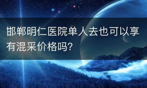 邯郸明仁医院单人去也可以享有混采价格吗？