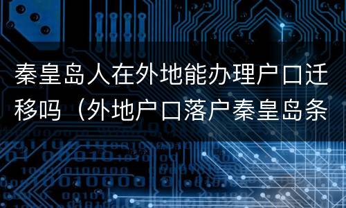 秦皇岛人在外地能办理户口迁移吗（外地户口落户秦皇岛条件）