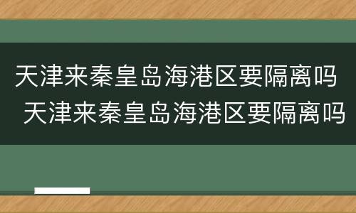 天津来秦皇岛海港区要隔离吗 天津来秦皇岛海港区要隔离吗今天