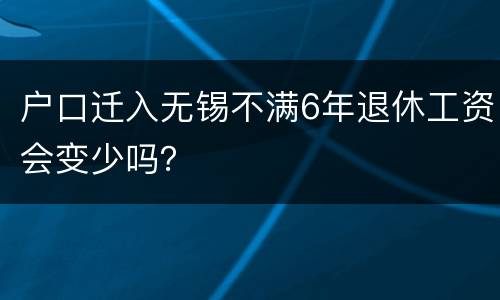 户口迁入无锡不满6年退休工资会变少吗？