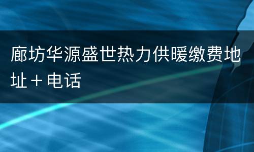 廊坊华源盛世热力供暖缴费地址＋电话