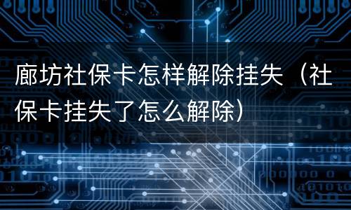 廊坊社保卡怎样解除挂失（社保卡挂失了怎么解除）