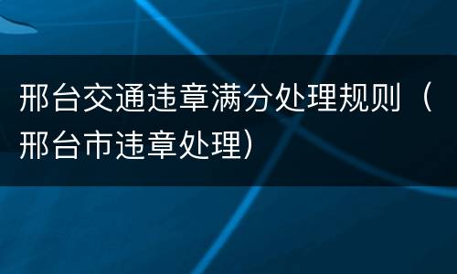 邢台交通违章满分处理规则（邢台市违章处理）