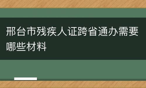 邢台市残疾人证跨省通办需要哪些材料