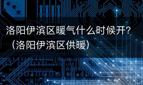洛阳伊滨区暖气什么时候开？（洛阳伊滨区供暖）