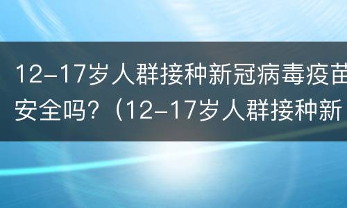12-17岁人群接种新冠病毒疫苗安全吗?（12-17岁人群接种新冠病毒疫苗安全吗视频）